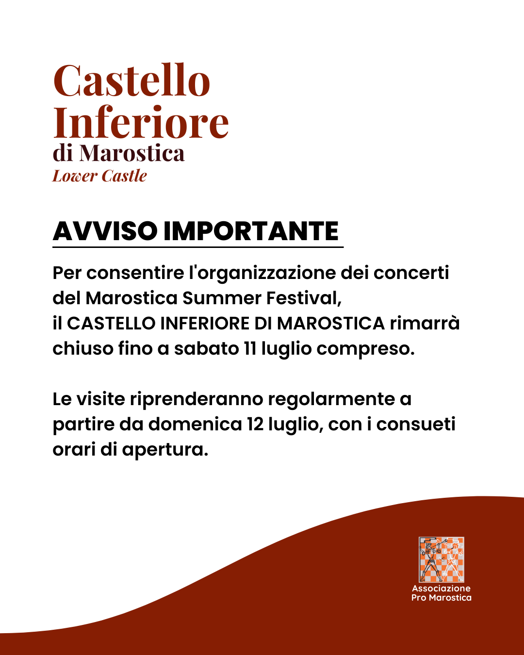 <br />
Per consentire l&rsquo;organizzazione dei concerti del Marostica Summer Festival, il Castello Inferiore rester&agrave; chiuso alle visite fino a sabato 11 luglio compreso.<br />
<br />
Le visite riprenderanno regolarmente da domenica 12 luglio, con i consueti orari di apertura.<br />
<br />
&nbsp;